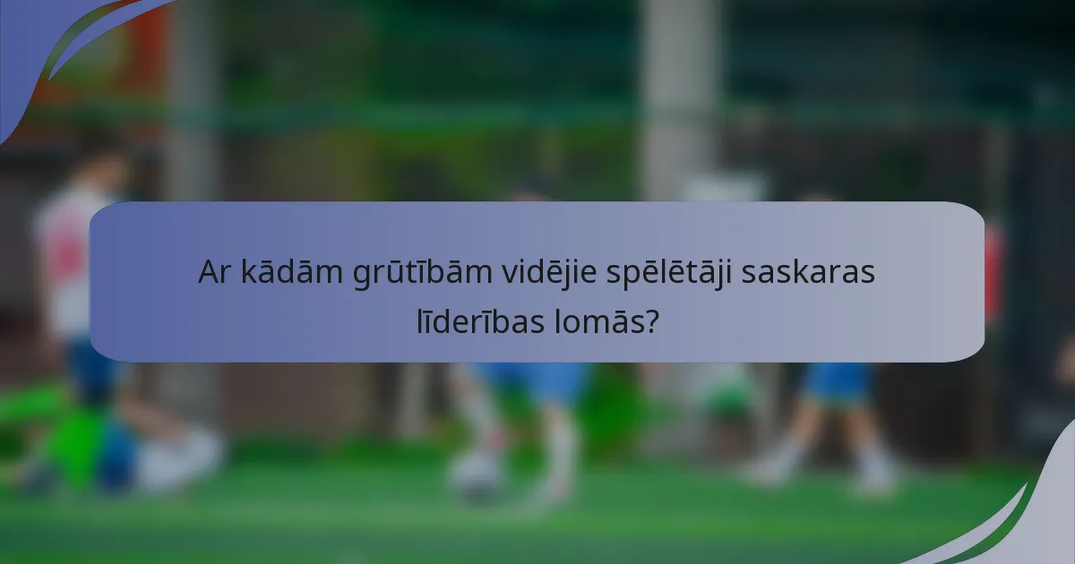Ar kādām grūtībām vidējie spēlētāji saskaras līderības lomās?