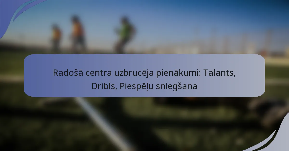 Radošā centra uzbrucēja pienākumi: Talants, Dribls, Piespēļu sniegšana