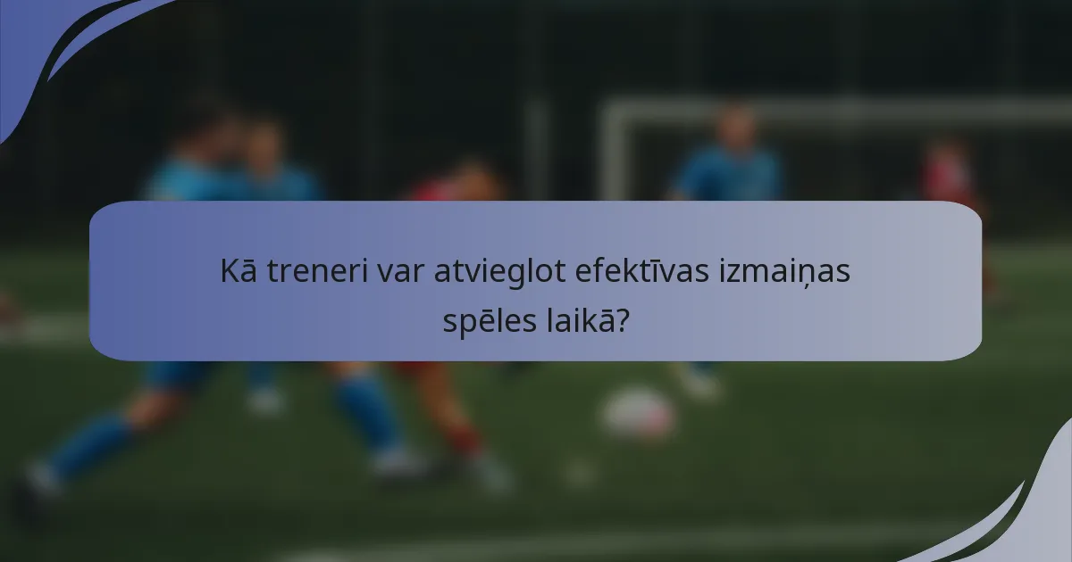 Kā treneri var atvieglot efektīvas izmaiņas spēles laikā?