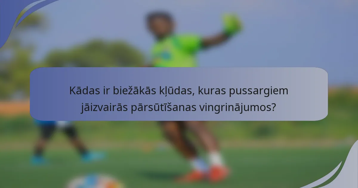 Kādas ir biežākās kļūdas, kuras pussargiem jāizvairās pārsūtīšanas vingrinājumos?