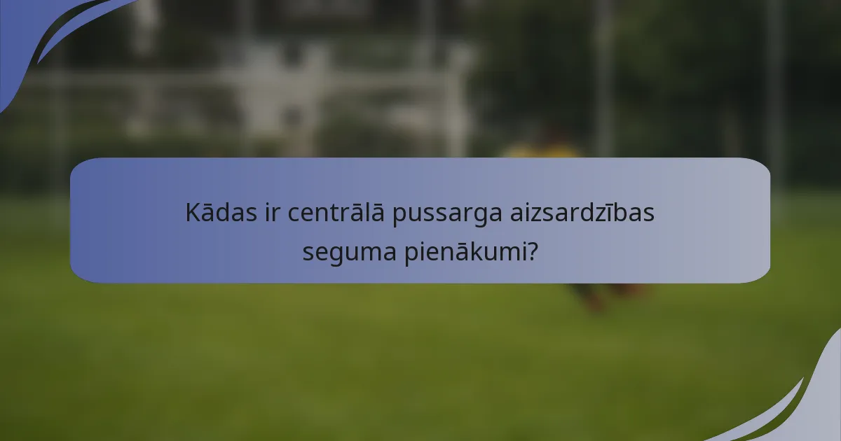 Kādas ir centrālā pussarga aizsardzības seguma pienākumi?