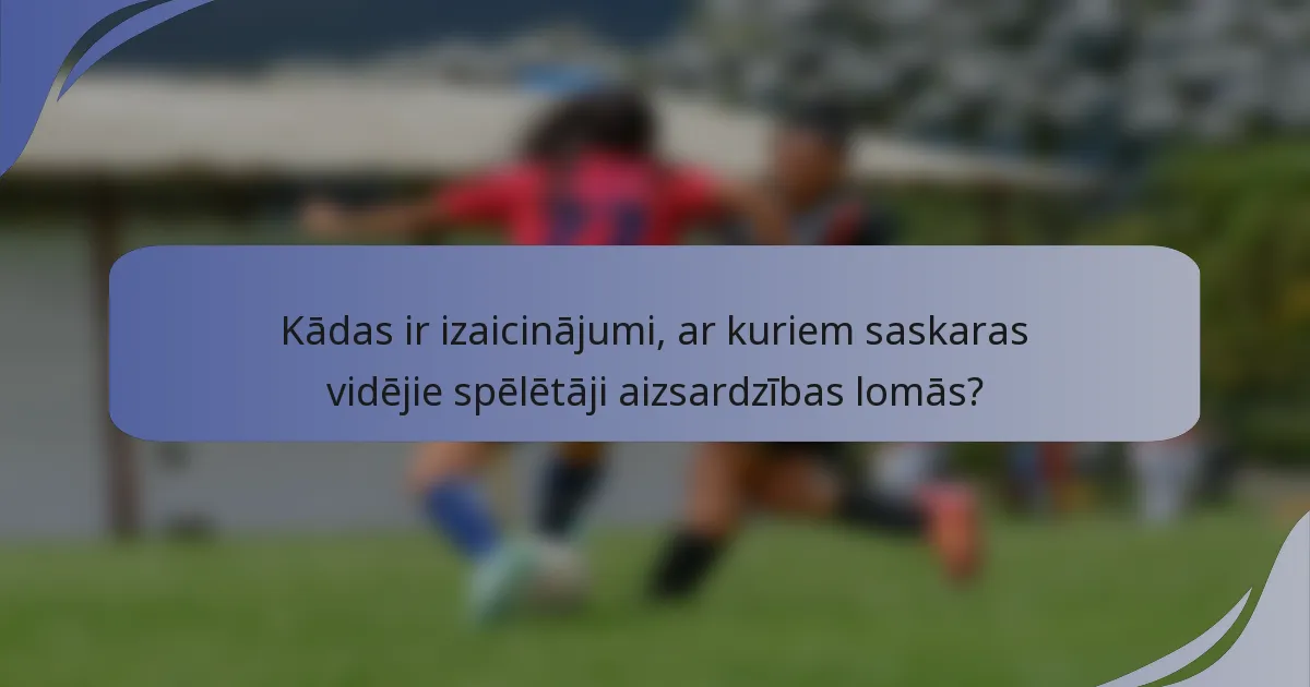 Kādas ir izaicinājumi, ar kuriem saskaras vidējie spēlētāji aizsardzības lomās?